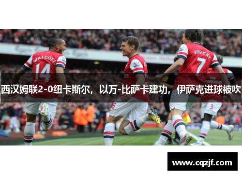 西汉姆联2-0纽卡斯尔，以万-比萨卡建功，伊萨克进球被吹