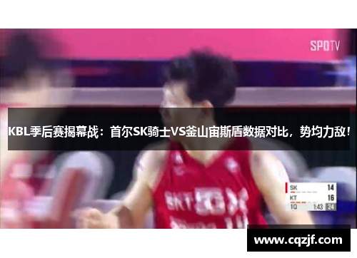 KBL季后赛揭幕战：首尔SK骑士VS釜山宙斯盾数据对比，势均力敌！