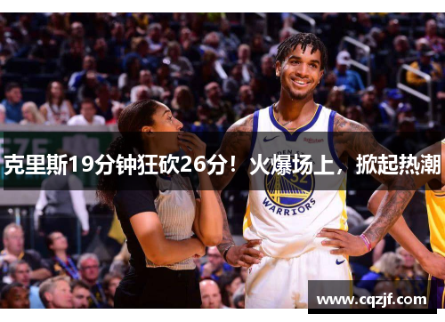 克里斯19分钟狂砍26分！火爆场上，掀起热潮